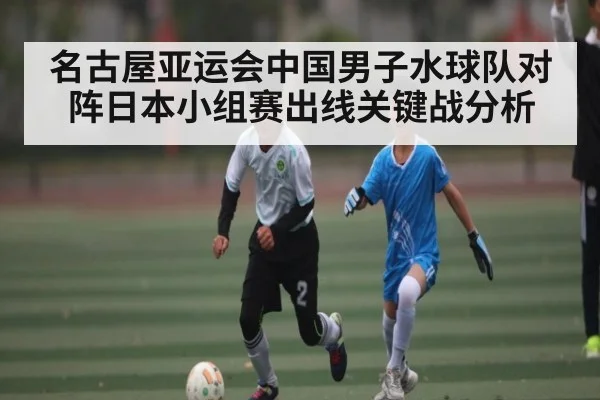 名古屋亚运会中国男子水球队对阵日本小组赛出线关键战分析