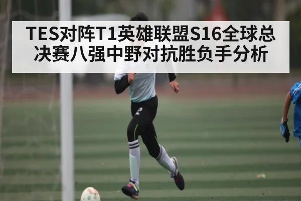 TES对阵T1英雄联盟S16全球总决赛八强中野对抗胜负手分析