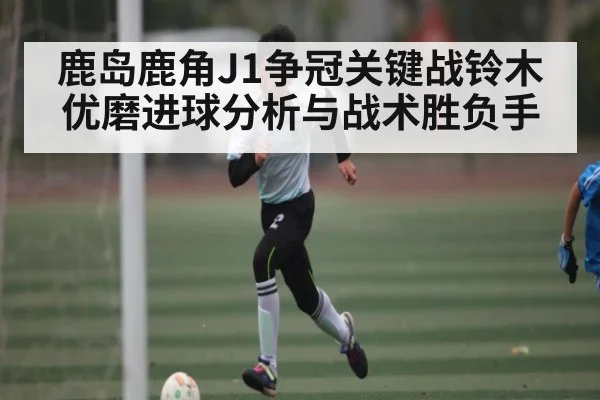 鹿岛鹿角J1争冠关键战铃木优磨进球分析与战术胜负手