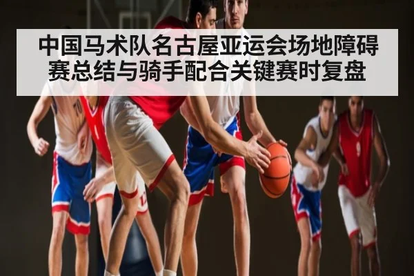 中国马术队名古屋亚运会场地障碍赛总结与骑手配合关键赛时复盘